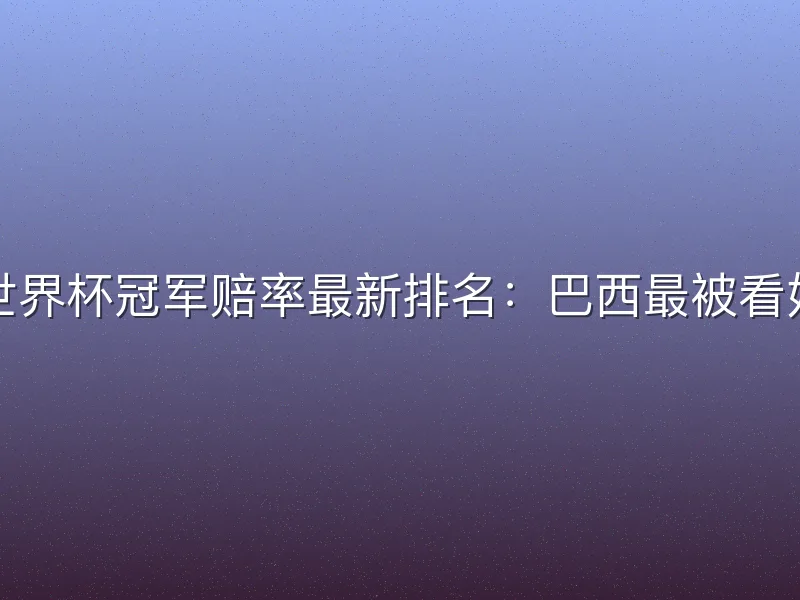 世界杯冠军赔率最新排名：巴西最被看好